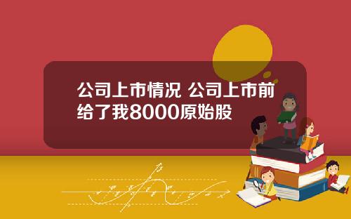 公司上市情况 公司上市前给了我8000原始股