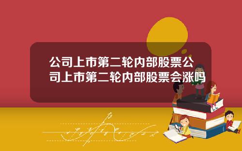 公司上市第二轮内部股票公司上市第二轮内部股票会涨吗