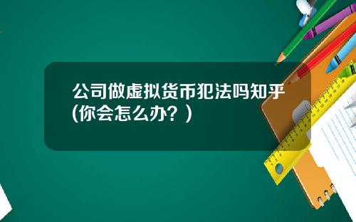 公司做虚拟货币犯法吗知乎(你会怎么办？)