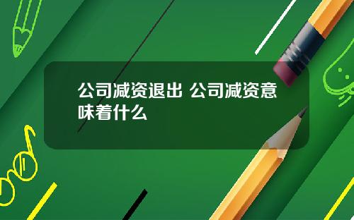 公司减资退出 公司减资意味着什么
