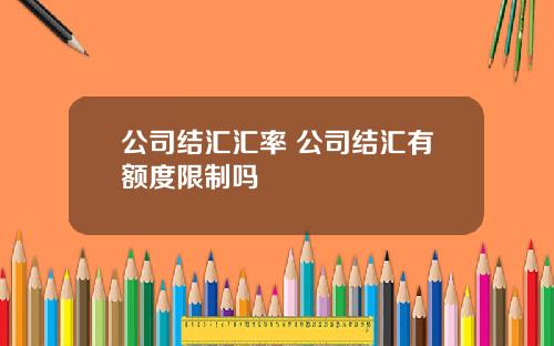 公司结汇汇率 公司结汇有额度限制吗