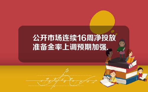 公开市场连续16周净投放准备金率上调预期加强.