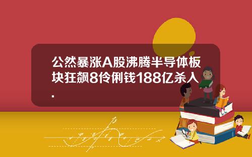 公然暴涨A股沸腾半导体板块狂飙8伶俐钱188亿杀入.