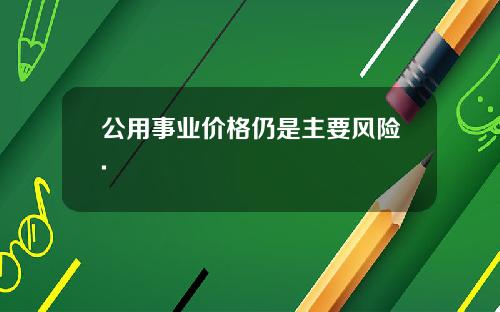 公用事业价格仍是主要风险.