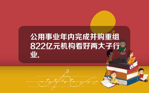 公用事业年内完成并购重组822亿元机构看好两大子行业.
