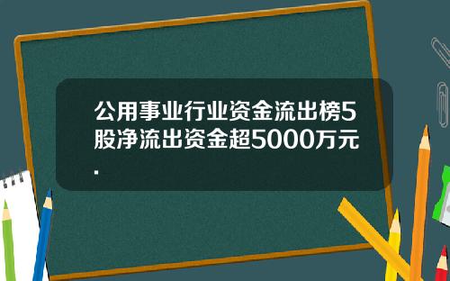 公用事业行业资金流出榜5股净流出资金超5000万元.