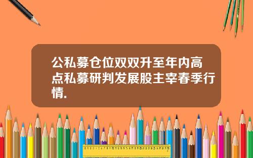 公私募仓位双双升至年内高点私募研判发展股主宰春季行情.