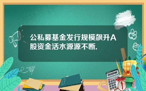 公私募基金发行规模飙升A股资金活水源源不断.