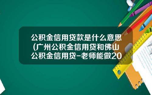 公积金信用贷款是什么意思 (广州公积金信用贷和佛山公积金信用贷-老师能做200万公积金信用贷)_1