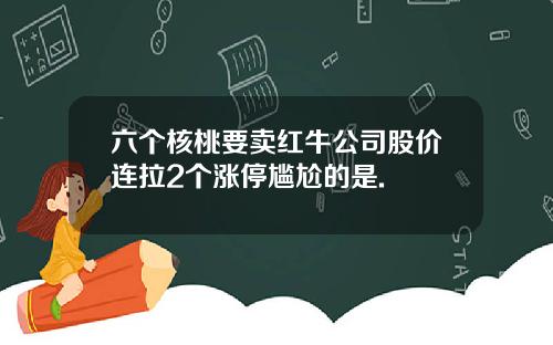 六个核桃要卖红牛公司股价连拉2个涨停尴尬的是.