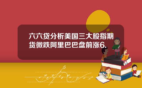 六六贷分析美国三大股指期货微跌阿里巴巴盘前涨6.