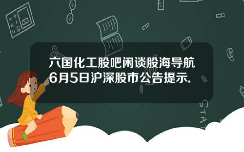 六国化工股吧闲谈股海导航6月5日沪深股市公告提示.