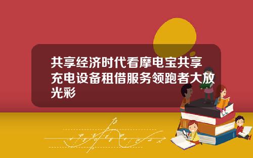 共享经济时代看摩电宝共享充电设备租借服务领跑者大放光彩