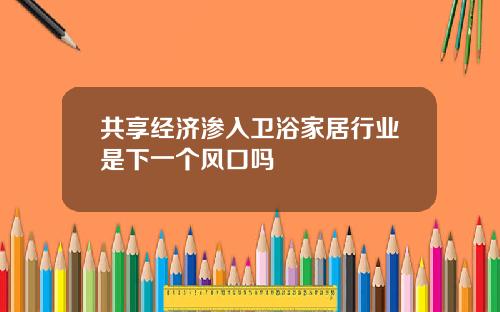 共享经济渗入卫浴家居行业是下一个风口吗
