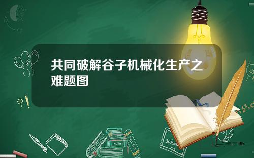 共同破解谷子机械化生产之难题图
