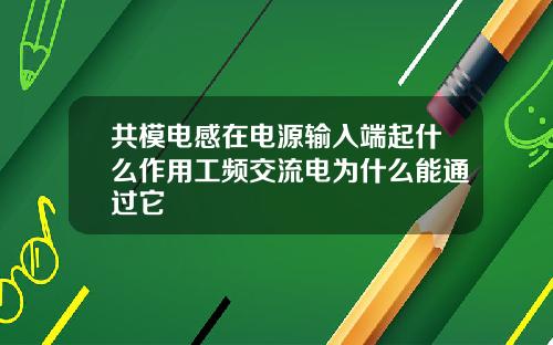 共模电感在电源输入端起什么作用工频交流电为什么能通过它