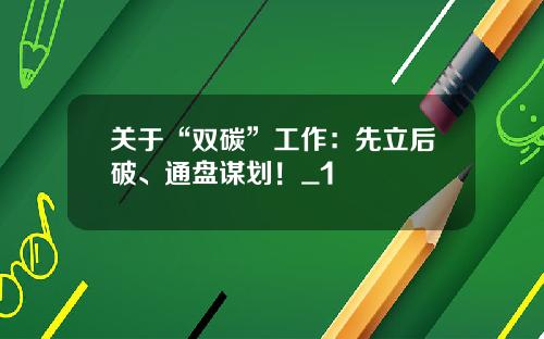 关于“双碳”工作：先立后破、通盘谋划！_1