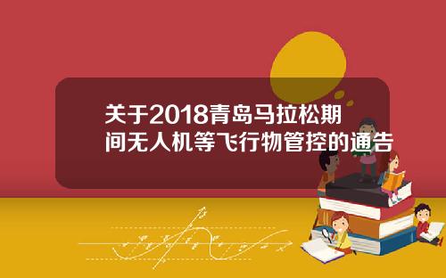 关于2018青岛马拉松期间无人机等飞行物管控的通告