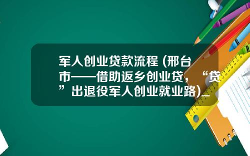 军人创业贷款流程 (邢台市——借助返乡创业贷，“贷”出退役军人创业就业路)_1