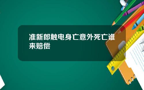 准新郎触电身亡意外死亡谁来赔偿