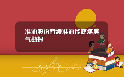 准油股份暂缓准油能源煤层气勘探