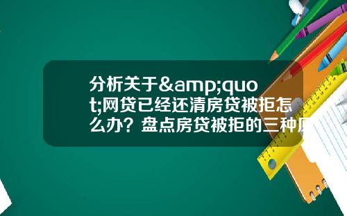 分析关于&quot;网贷已经还清房贷被拒怎么办？盘点房贷被拒的三种原因及解决方法&quot;的解释_1