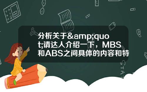 分析关于&quot;请达人介绍一下，MBS和ABS之间具体的内容和特点吧，谢谢？&quot;的词条_1