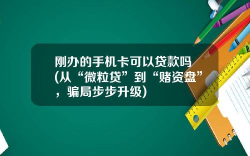刚办的手机卡可以贷款吗 (从“微粒贷”到“赌资盘”，骗局步步升级)