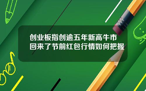 创业板指创逾五年新高牛市回来了节前红包行情如何把握