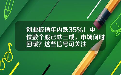 创业板指年内跌35%！中位数个股已跌三成，市场何时回暖？这些信号可关注