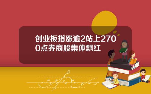 创业板指涨逾2站上2700点券商股集体飘红