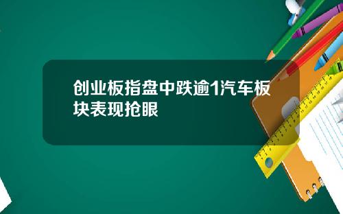 创业板指盘中跌逾1汽车板块表现抢眼