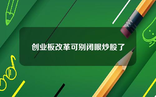 创业板改革可别闭眼炒股了