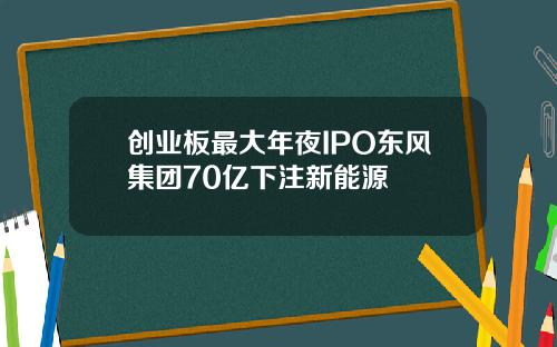 创业板最大年夜IPO东风集团70亿下注新能源