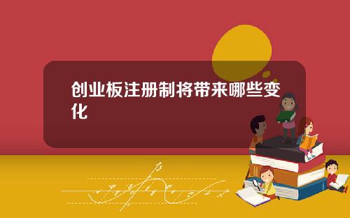 创业板注册制将带来哪些变化