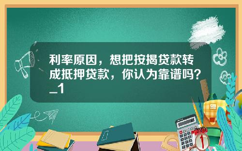利率原因，想把按揭贷款转成抵押贷款，你认为靠谱吗？_1