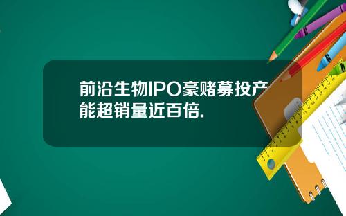 前沿生物IPO豪赌募投产能超销量近百倍.