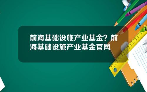 前海基础设施产业基金？前海基础设施产业基金官网
