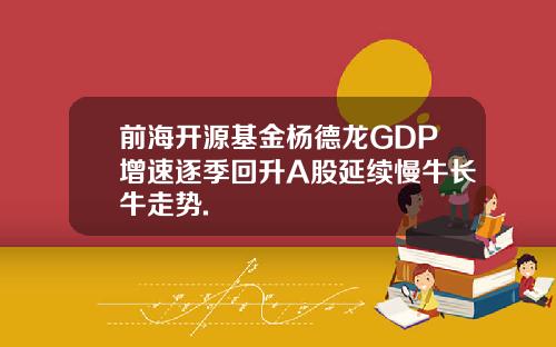 前海开源基金杨德龙GDP增速逐季回升A股延续慢牛长牛走势.