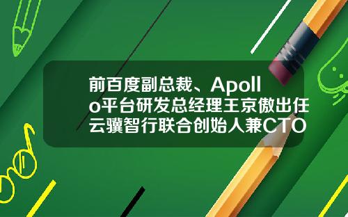 前百度副总裁、Apollo平台研发总经理王京傲出任云骥智行联合创始人兼CTO