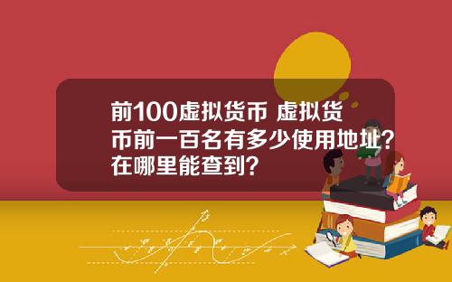 前100虚拟货币 虚拟货币前一百名有多少使用地址？在哪里能查到？