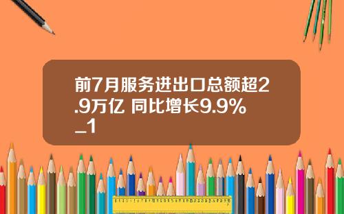 前7月服务进出口总额超2.9万亿 同比增长9.9%_1