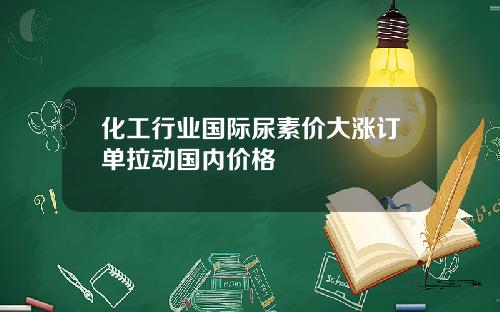 化工行业国际尿素价大涨订单拉动国内价格