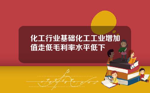 化工行业基础化工工业增加值走低毛利率水平低下