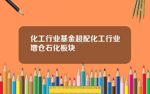化工行业基金超配化工行业增仓石化板块