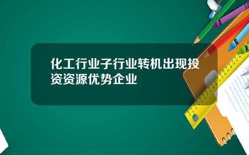 化工行业子行业转机出现投资资源优势企业