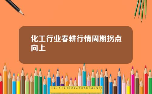 化工行业春耕行情周期拐点向上