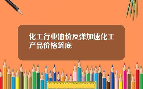 化工行业油价反弹加速化工产品价格筑底