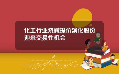 化工行业烧碱提价滨化股份迎来交易性机会