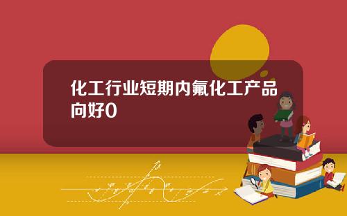 化工行业短期内氟化工产品向好0
